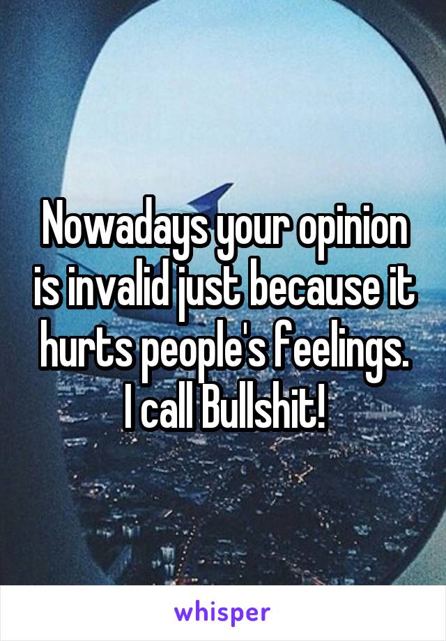 Nowadays your opinion is invalid just because it hurts people's feelings.
I call Bullshit!