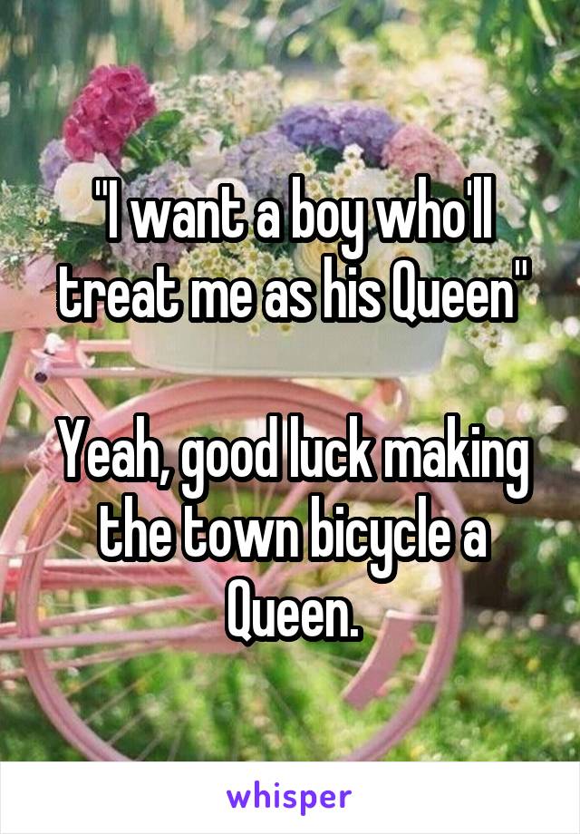 "I want a boy who'll treat me as his Queen"

Yeah, good luck making the town bicycle a Queen.