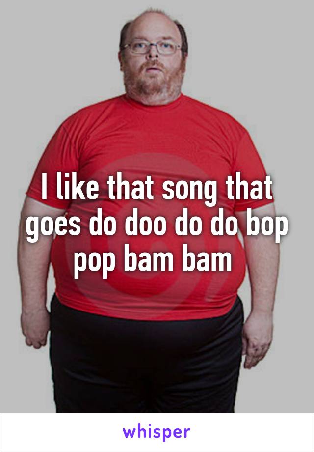 I like that song that goes do doo do do bop pop bam bam 