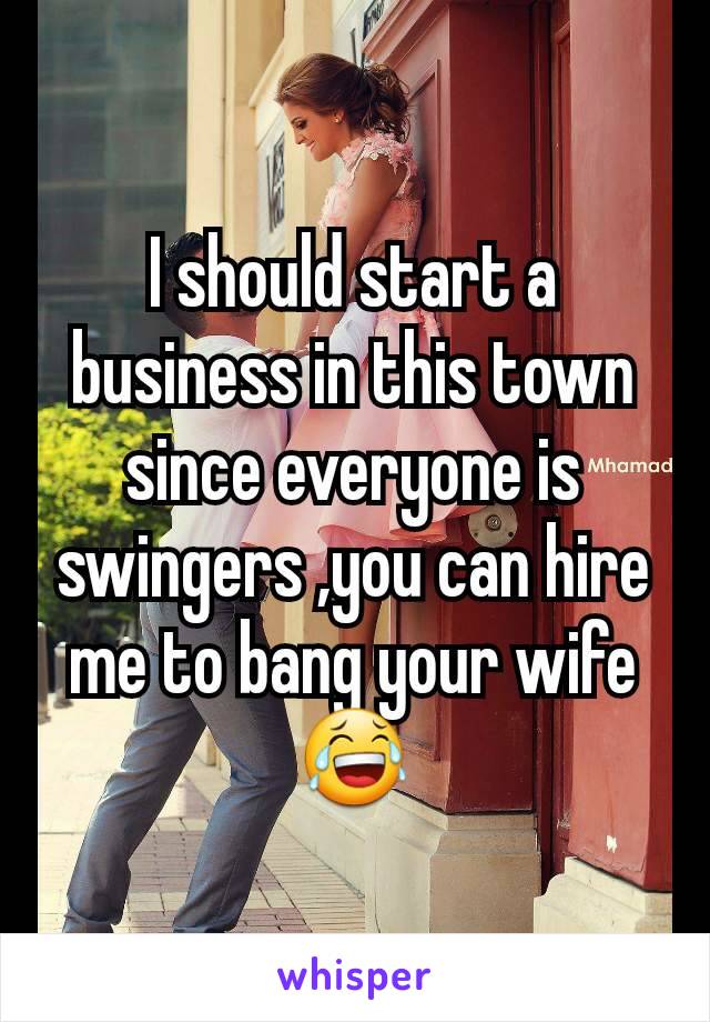 I should start a business in this town since everyone is swingers ,you can hire me to bang your wife 😂