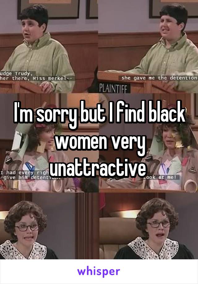 I'm sorry but I find black women very unattractive 