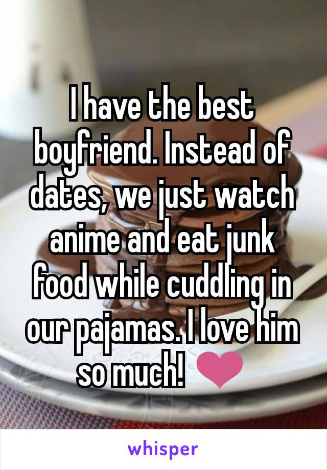 I have the best boyfriend. Instead of dates, we just watch anime and eat junk food while cuddling in our pajamas. I love him so much! ❤