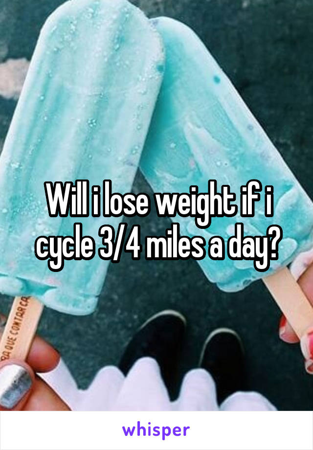 Will i lose weight if i cycle 3/4 miles a day?