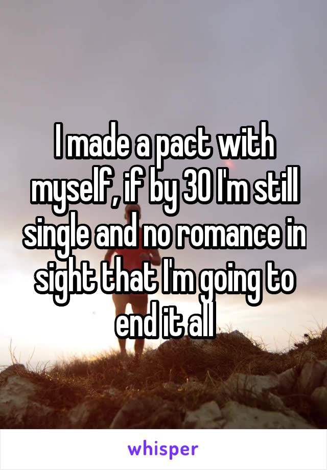 I made a pact with myself, if by 30 I'm still single and no romance in sight that I'm going to end it all