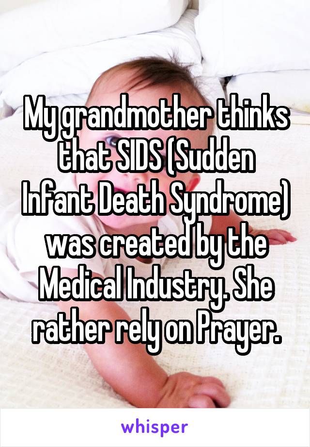 My grandmother thinks that SIDS (Sudden Infant Death Syndrome) was created by the Medical Industry. She rather rely on Prayer.