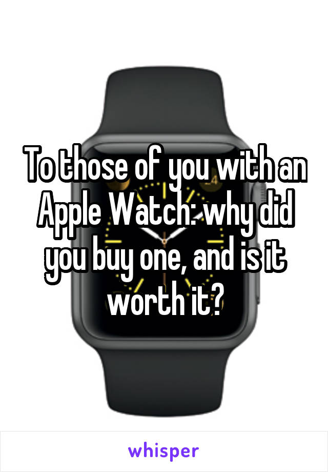 To those of you with an Apple Watch: why did you buy one, and is it worth it?