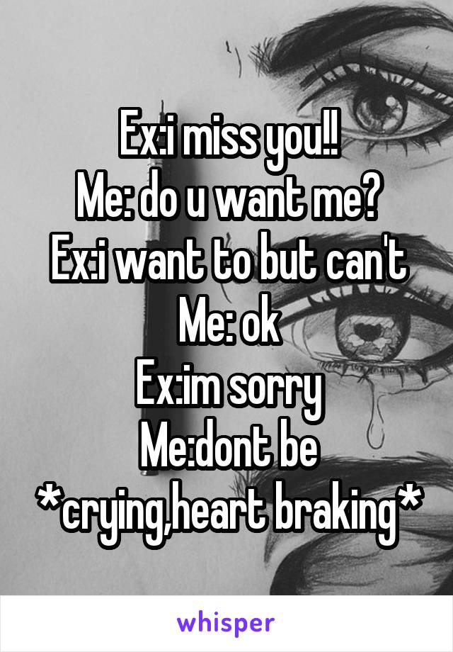 Ex:i miss you!!
Me: do u want me?
Ex:i want to but can't
Me: ok
Ex:im sorry
Me:dont be *crying,heart braking*