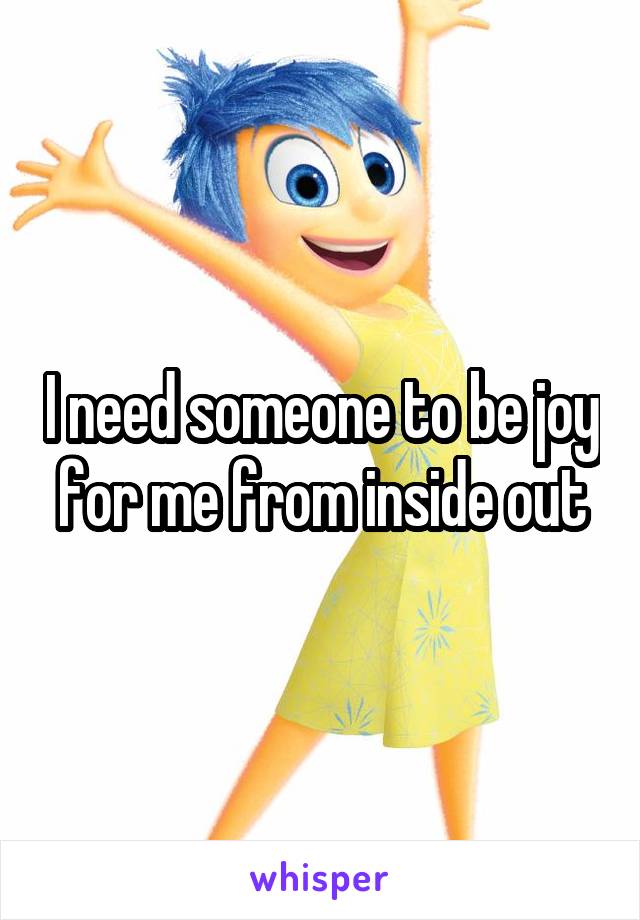 I need someone to be joy for me from inside out