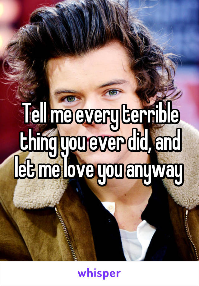 Tell me every terrible thing you ever did, and let me love you anyway 