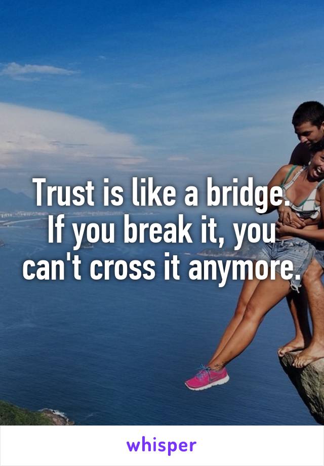Trust is like a bridge. If you break it, you can't cross it anymore.