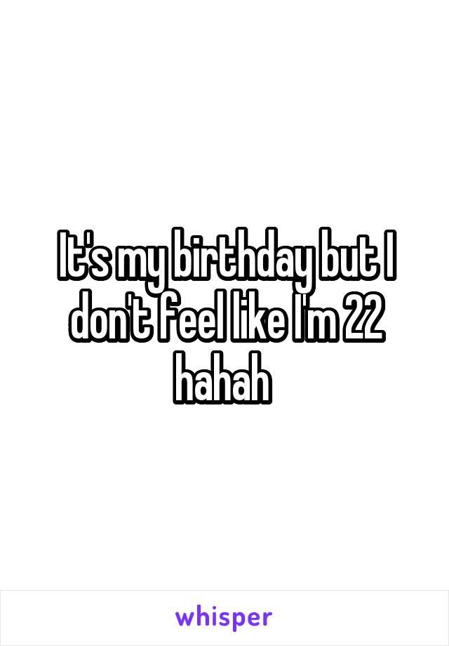 It's my birthday but I don't feel like I'm 22 hahah 