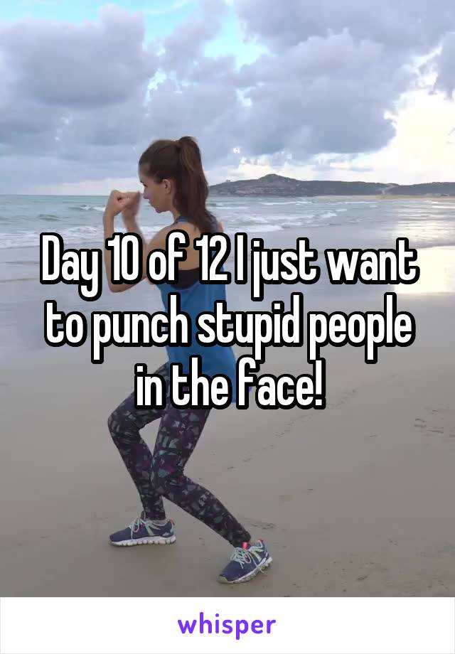 Day 10 of 12 I just want to punch stupid people in the face!