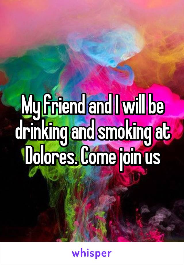 My friend and I will be drinking and smoking at Dolores. Come join us