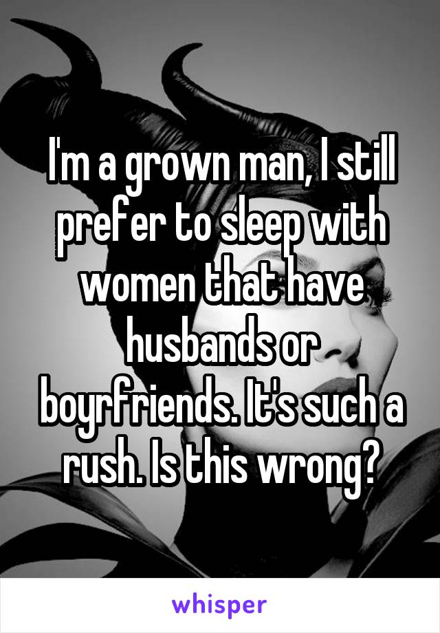 I'm a grown man, I still prefer to sleep with women that have husbands or boyrfriends. It's such a rush. Is this wrong?