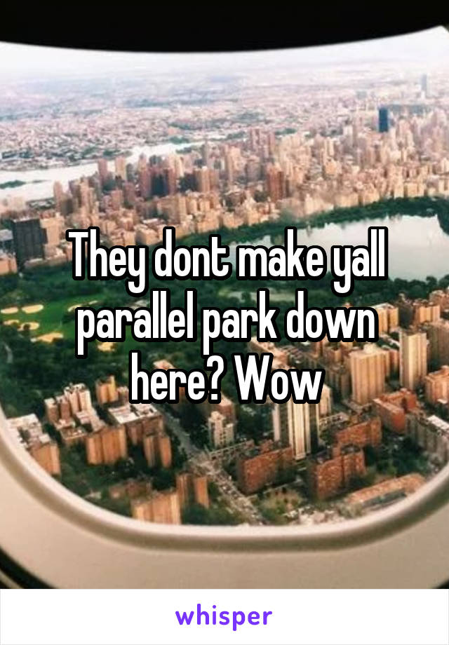 They dont make yall parallel park down here? Wow