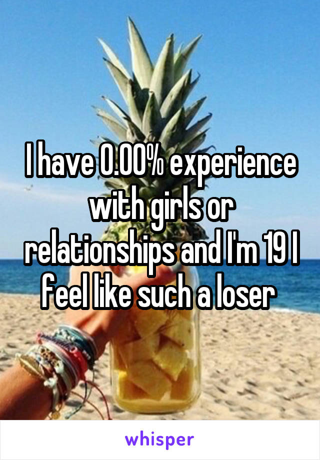 I have 0.00% experience with girls or relationships and I'm 19 I feel like such a loser 
