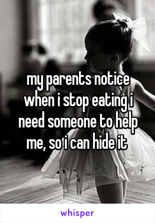 my parents notice when i stop eating i need someone to help me, so i can hide it 
