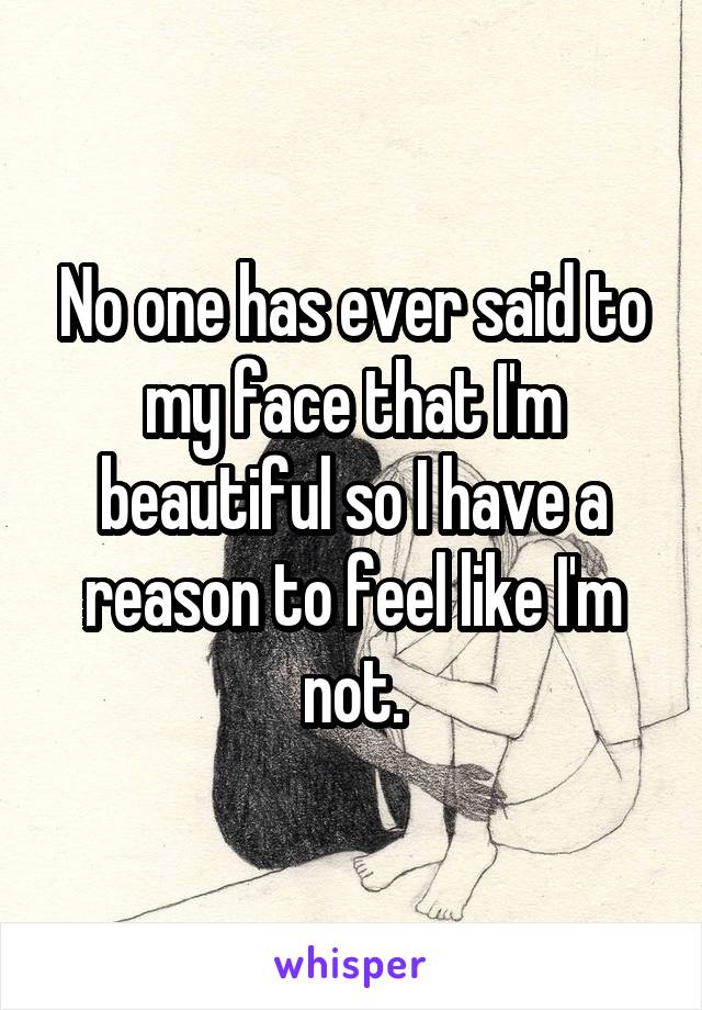 No one has ever said to my face that I'm beautiful so I have a reason to feel like I'm not.