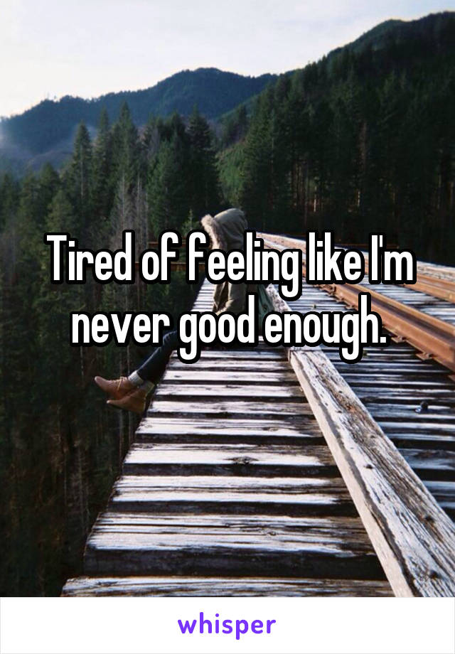 Tired of feeling like I'm never good enough.
