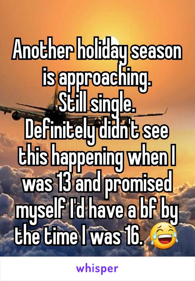 Another holiday season is approaching.
Still single.
Definitely didn't see this happening when I was 13 and promised myself I'd have a bf by the time I was 16. 😂
