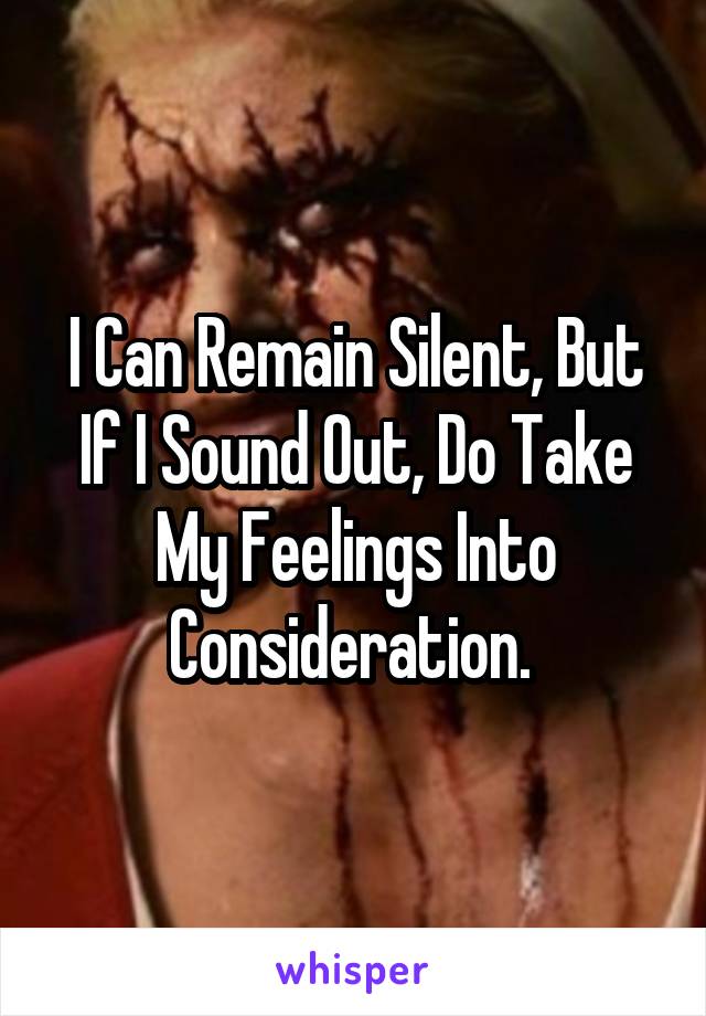 I Can Remain Silent, But If I Sound Out, Do Take My Feelings Into Consideration. 