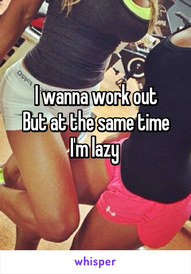 I wanna work out
But at the same time I'm lazy 
