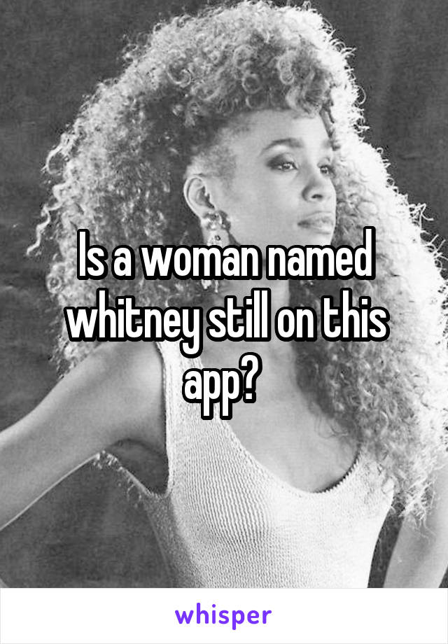 Is a woman named whitney still on this app? 