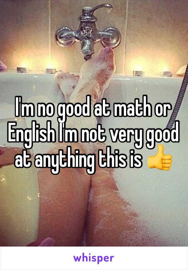 I'm no good at math or English I'm not very good at anything this is 👍 