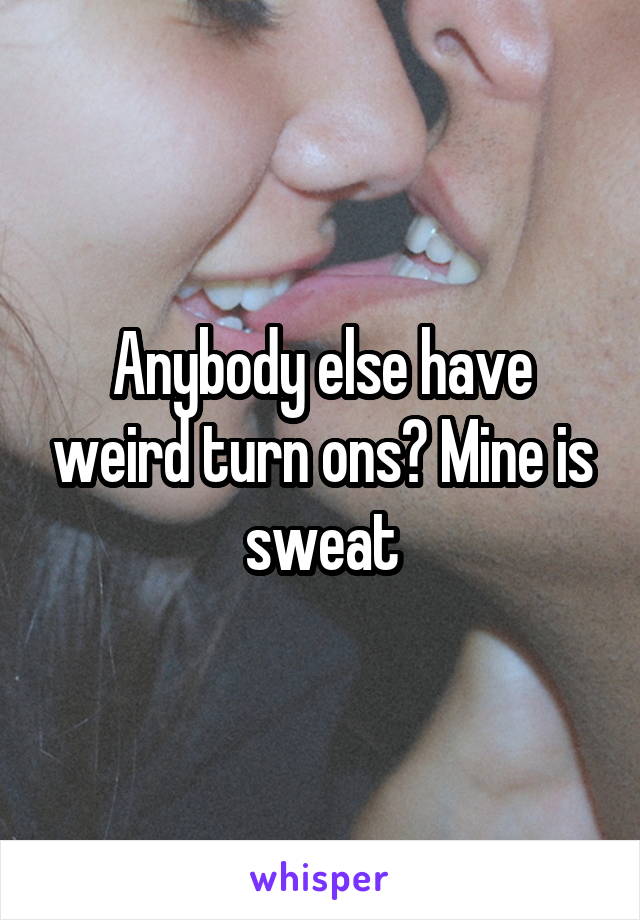 Anybody else have weird turn ons? Mine is sweat