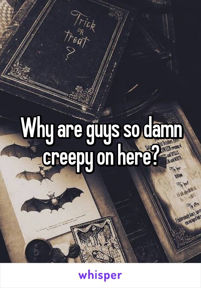Why are guys so damn creepy on here?