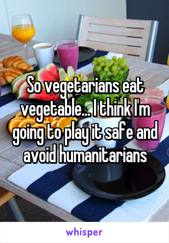 So vegetarians eat vegetable... I think I'm going to play it safe and avoid humanitarians