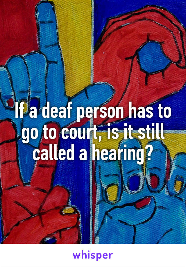 If a deaf person has to go to court, is it still called a hearing?