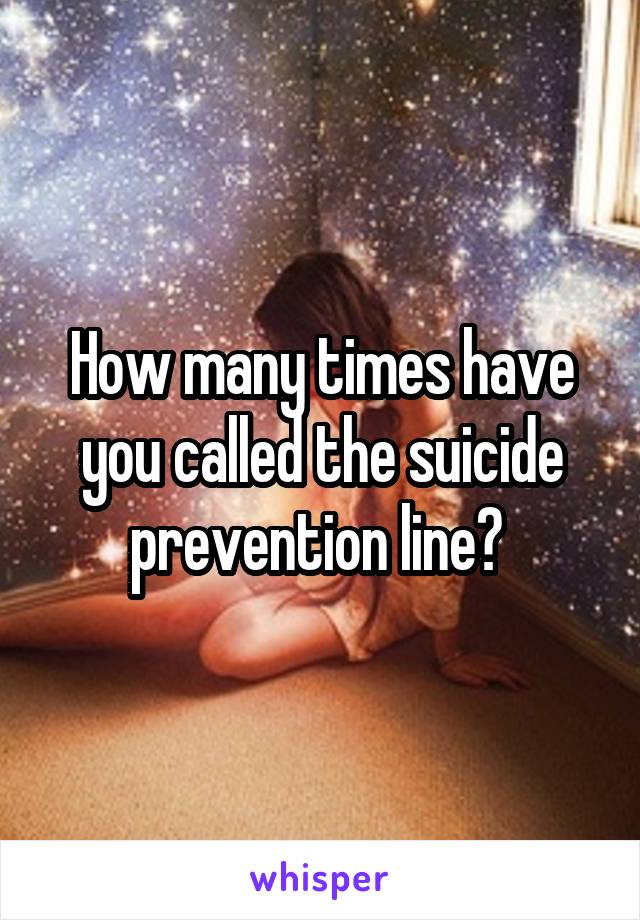 How many times have you called the suicide prevention line? 