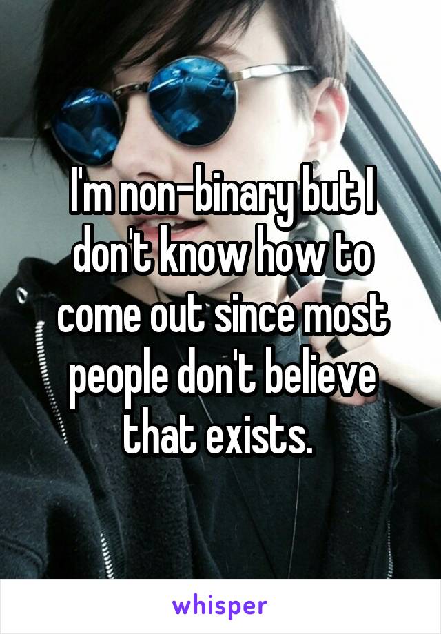 I'm non-binary but I don't know how to come out since most people don't believe that exists. 