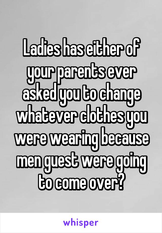 Ladies has either of your parents ever asked you to change whatever clothes you were wearing because men guest were going to come over?