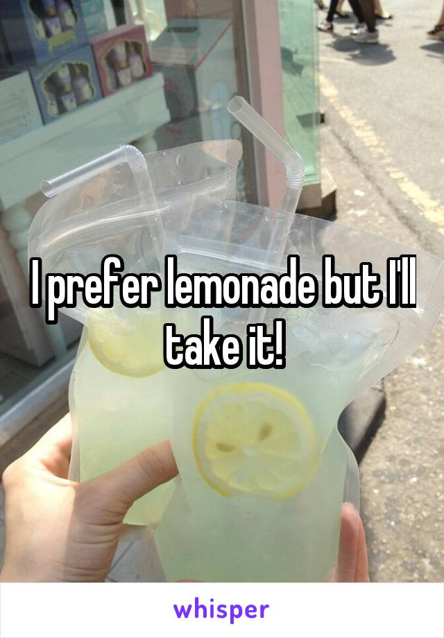 I prefer lemonade but I'll take it!