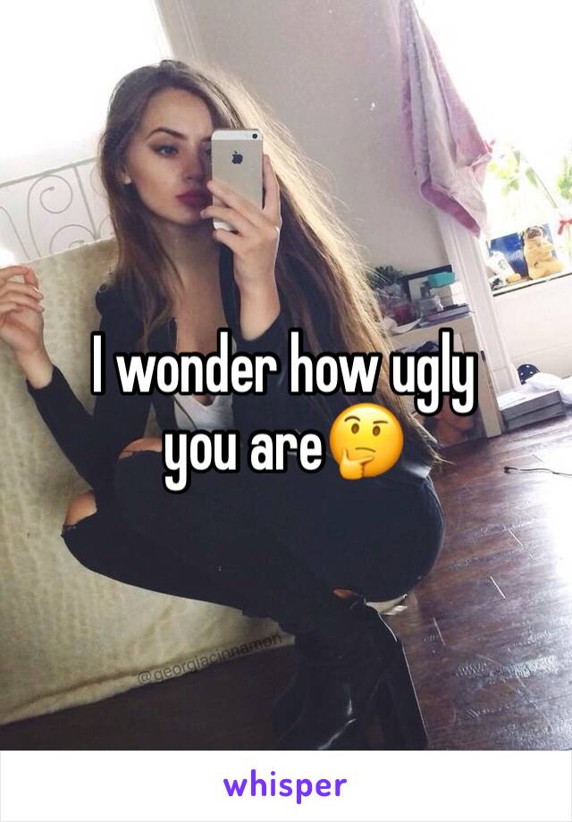 I wonder how ugly you are🤔