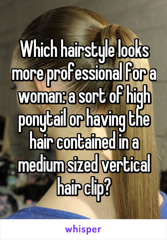 Which hairstyle looks more professional for a woman: a sort of high ponytail or having the hair contained in a medium sized vertical hair clip?