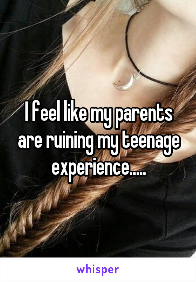 I feel like my parents are ruining my teenage experience.....