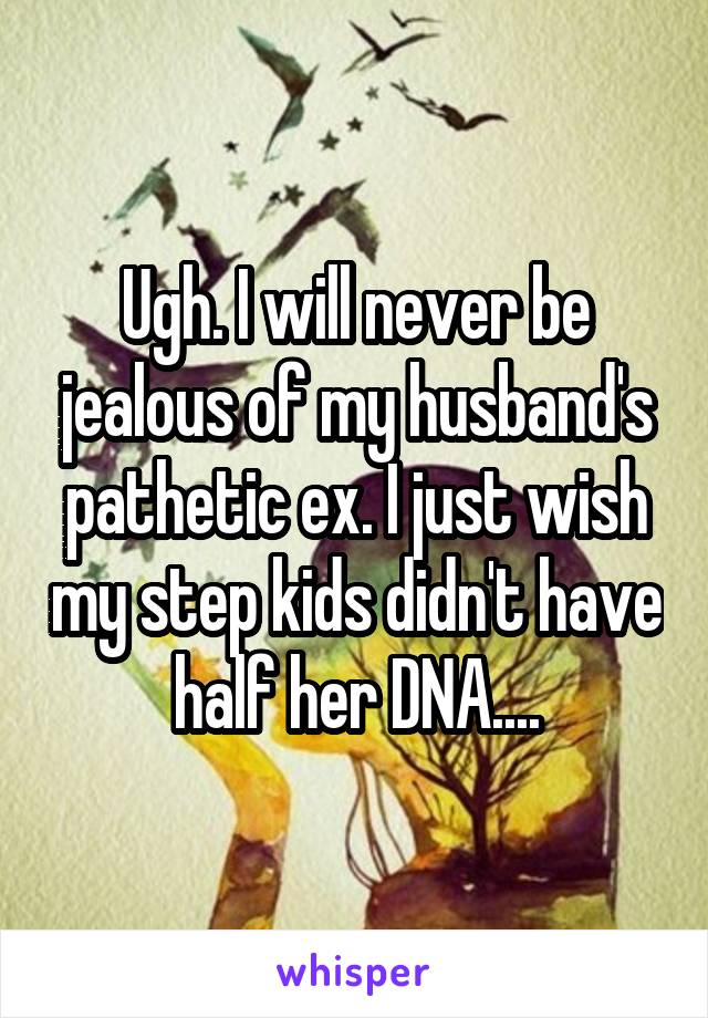 Ugh. I will never be jealous of my husband's pathetic ex. I just wish my step kids didn't have half her DNA....