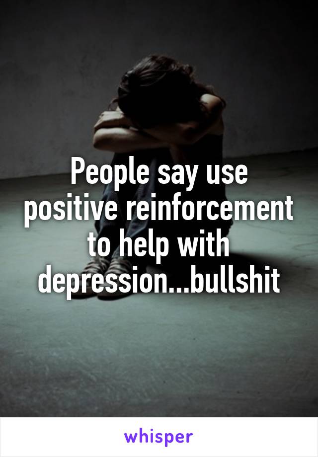 People say use positive reinforcement to help with depression...bullshit