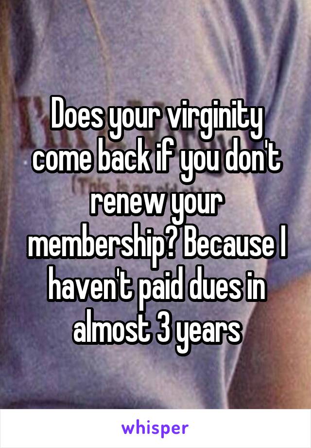 Does your virginity come back if you don't renew your membership? Because I haven't paid dues in almost 3 years