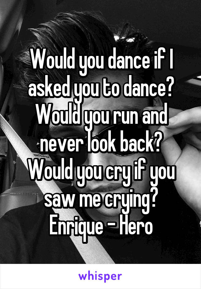 Would you dance if I asked you to dance?
Would you run and never look back?
Would you cry if you saw me crying?
Enrique - Hero