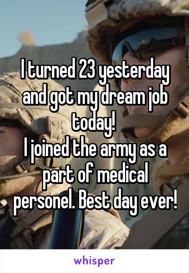 I turned 23 yesterday and got my dream job today! 
I joined the army as a part of medical personel. Best day ever!