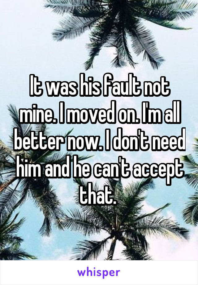 It was his fault not mine. I moved on. I'm all better now. I don't need him and he can't accept that. 