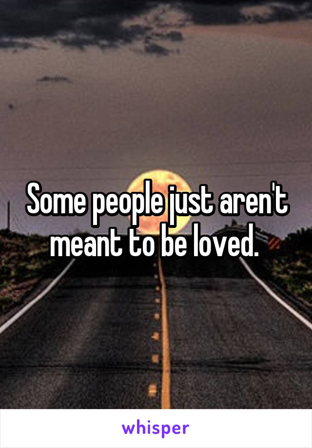 Some people just aren't meant to be loved. 