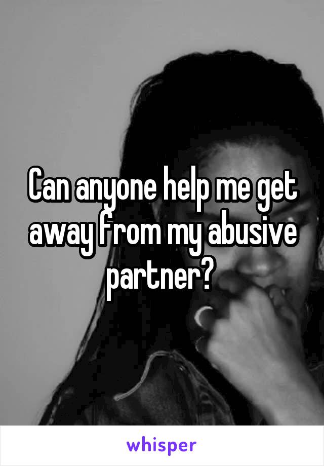 Can anyone help me get away from my abusive partner? 