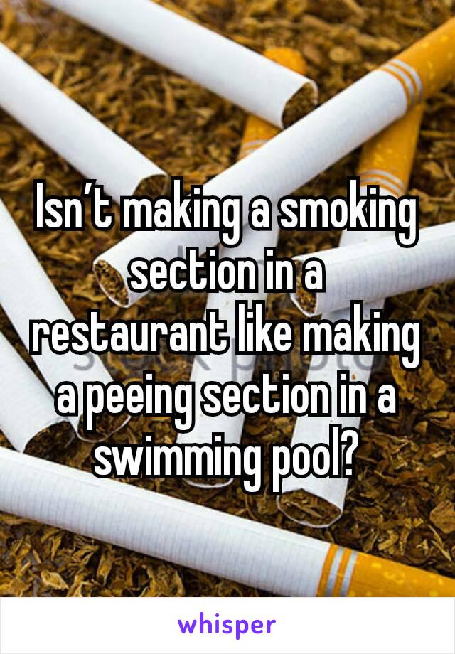 Isn’t making a smoking section in a restaurant like making a peeing section in a swimming pool?