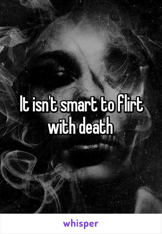 It isn't smart to flirt with death 