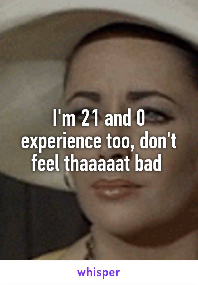 I'm 21 and 0 experience too, don't feel thaaaaat bad 